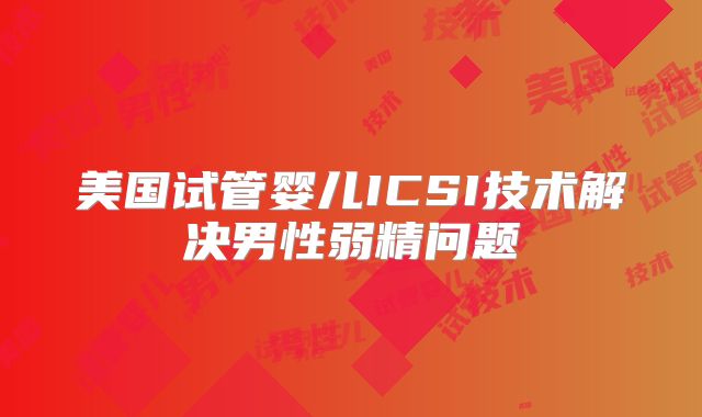 美国试管婴儿ICSI技术解决男性弱精问题