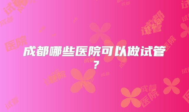 成都哪些医院可以做试管?