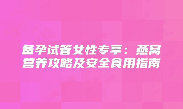 备孕试管女性专享：燕窝营养攻略及安全食用指南