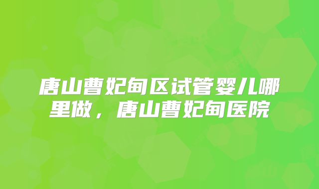 唐山曹妃甸区试管婴儿哪里做，唐山曹妃甸医院