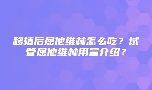 移植后屈他维林怎么吃？试管屈他维林用量介绍？