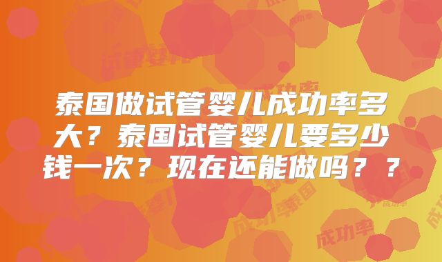 泰国做试管婴儿成功率多大？泰国试管婴儿要多少钱一次？现在还能做吗？？