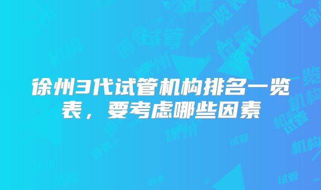徐州3代试管机构排名一览表，要考虑哪些因素