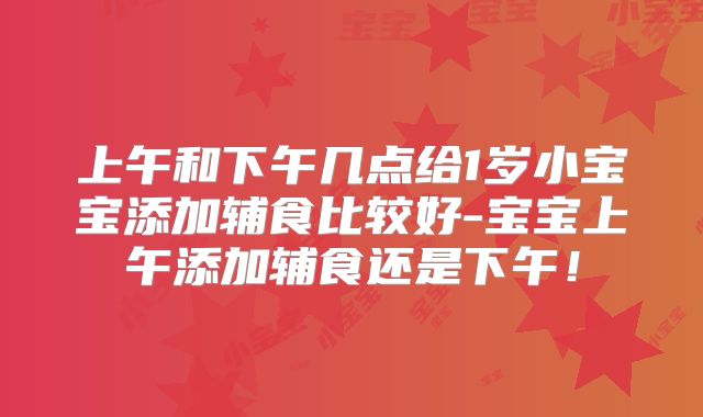 上午和下午几点给1岁小宝宝添加辅食比较好-宝宝上午添加辅食还是下午！