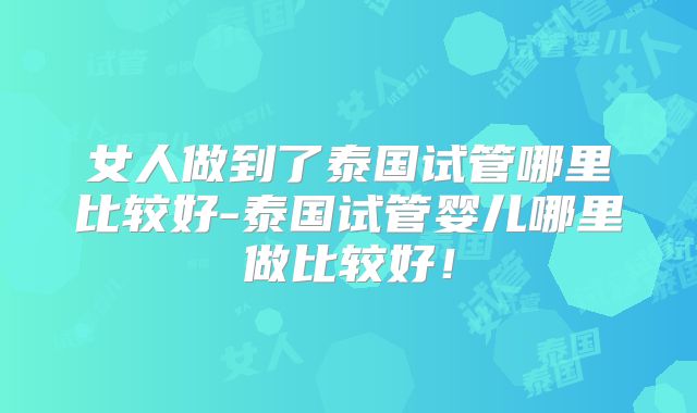女人做到了泰国试管哪里比较好-泰国试管婴儿哪里做比较好！
