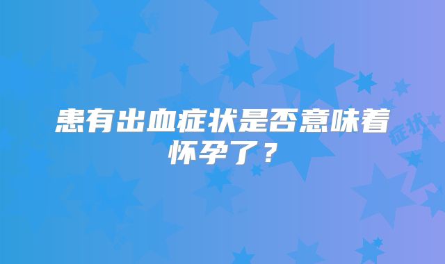 患有出血症状是否意味着怀孕了？