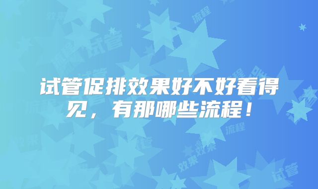 试管促排效果好不好看得见，有那哪些流程！