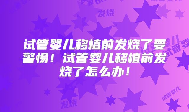 试管婴儿移植前发烧了要警惕！试管婴儿移植前发烧了怎么办！