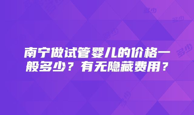 南宁做试管婴儿的价格一般多少？有无隐藏费用？
