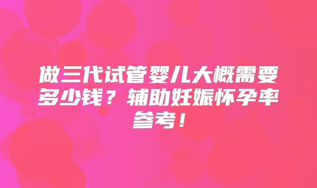 做三代试管婴儿大概需要多少钱？辅助妊娠怀孕率参考！