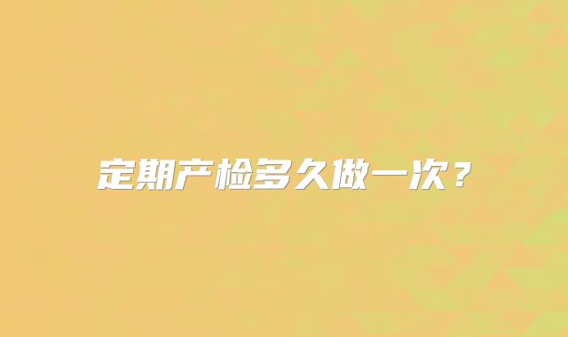 定期产检多久做一次?