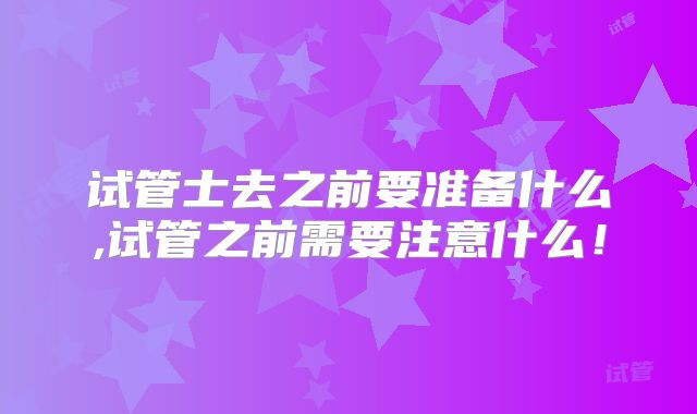 试管士去之前要准备什么,试管之前需要注意什么!