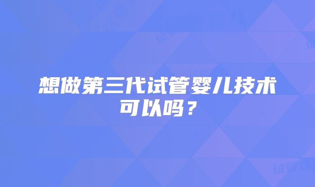 想做第三代试管婴儿技术可以吗？
