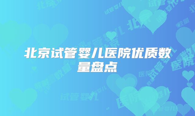 北京试管婴儿医院优质数量盘点