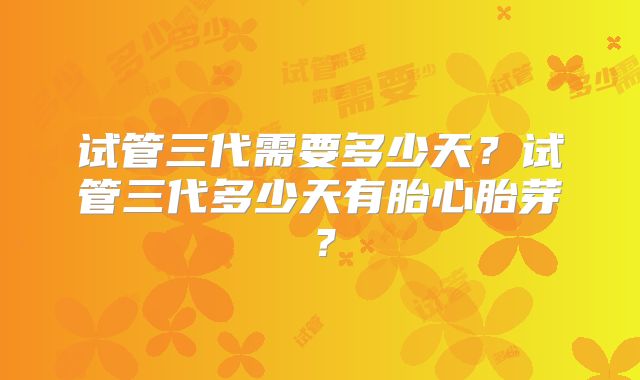 试管三代需要多少天？试管三代多少天有胎心胎芽？