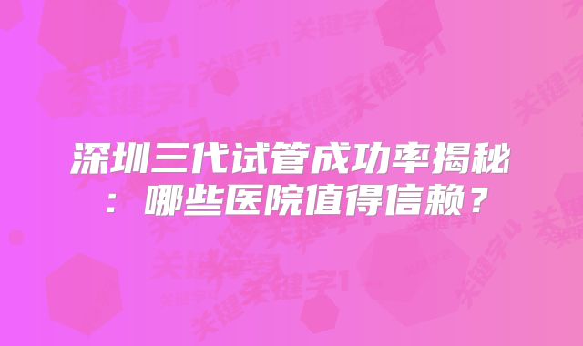 深圳三代试管成功率揭秘：哪些医院值得信赖？