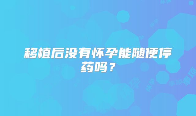 移植后没有怀孕能随便停药吗？