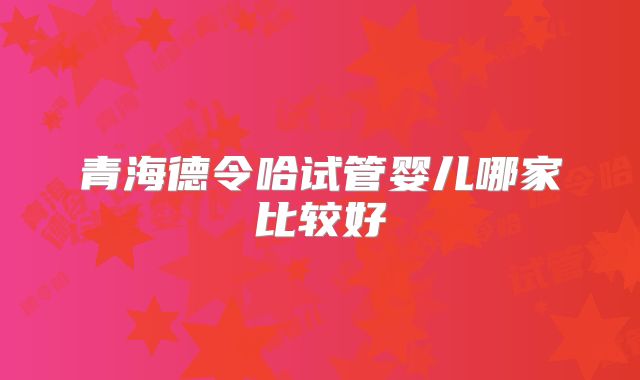 青海德令哈试管婴儿哪家比较好