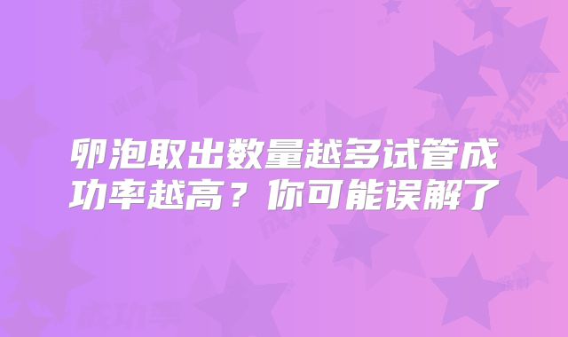卵泡取出数量越多试管成功率越高?你可能误解了