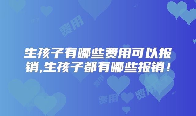 生孩子有哪些费用可以报销,生孩子都有哪些报销！