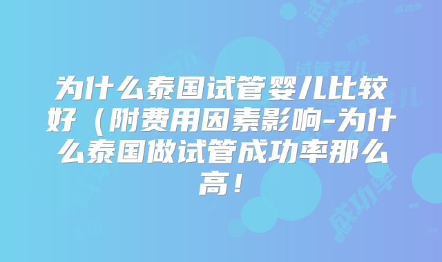为什么泰国试管婴儿比较好（附费用因素影响-为什么泰国做试管成功率那么高！