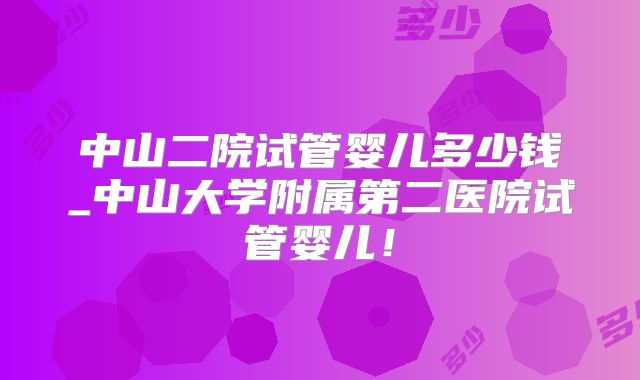 中山二院试管婴儿多少钱_中山大学附属第二医院试管婴儿!