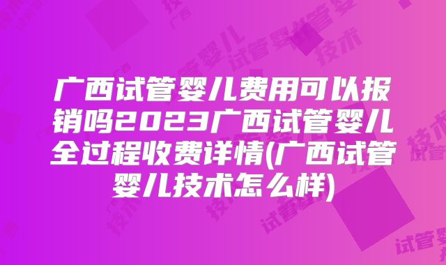 广西试管婴儿费用可以报销吗2023广西试管婴儿全过程收费详情(广西试管婴儿技术怎么样)