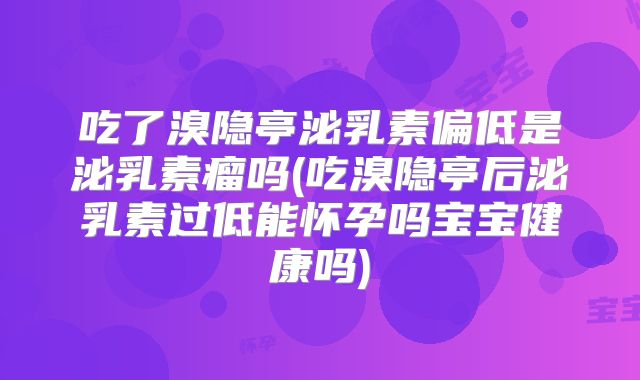 吃了溴隐亭泌乳素偏低是泌乳素瘤吗(吃溴隐亭后泌乳素过低能怀孕吗宝宝健康吗)