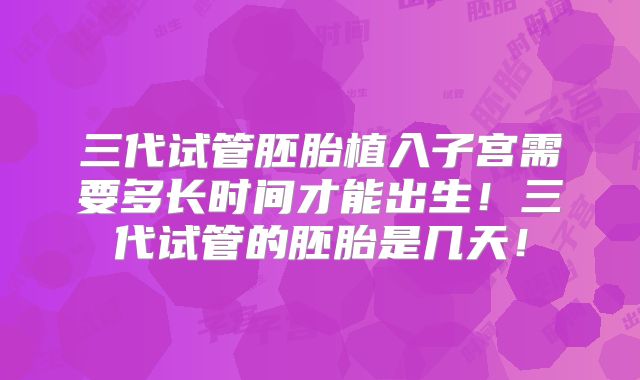 三代试管胚胎植入子宫需要多长时间才能出生！三代试管的胚胎是几天！