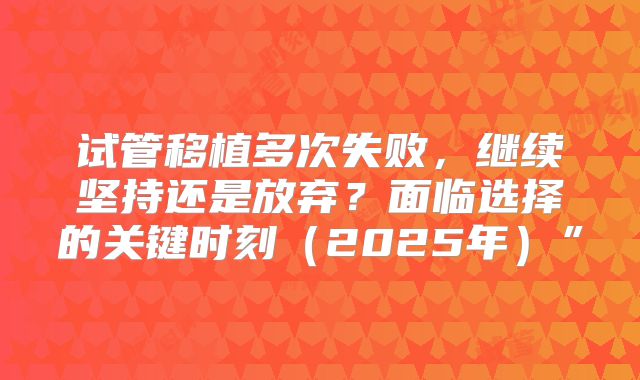 试管移植多次失败，继续坚持还是放弃？面临选择的关键时刻（2025年）”