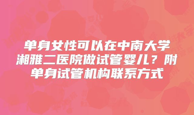 单身女性可以在中南大学湘雅二医院做试管婴儿？附单身试管机构联系方式
