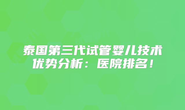 泰国第三代试管婴儿技术优势分析：医院排名！