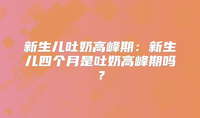 新生儿吐奶高峰期：新生儿四个月是吐奶高峰期吗？