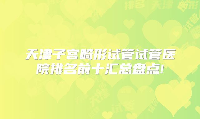 天津子宫畸形试管试管医院排名前十汇总盘点!