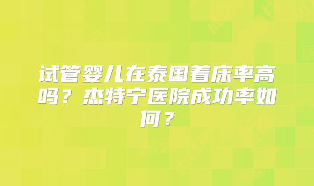 试管婴儿在泰国着床率高吗？杰特宁医院成功率如何？