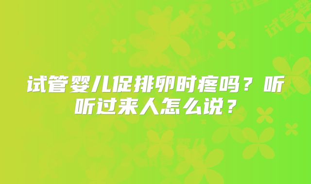 试管婴儿促排卵时疼吗?听听过来人怎么说?