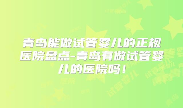 青岛能做试管婴儿的正规医院盘点-青岛有做试管婴儿的医院吗!