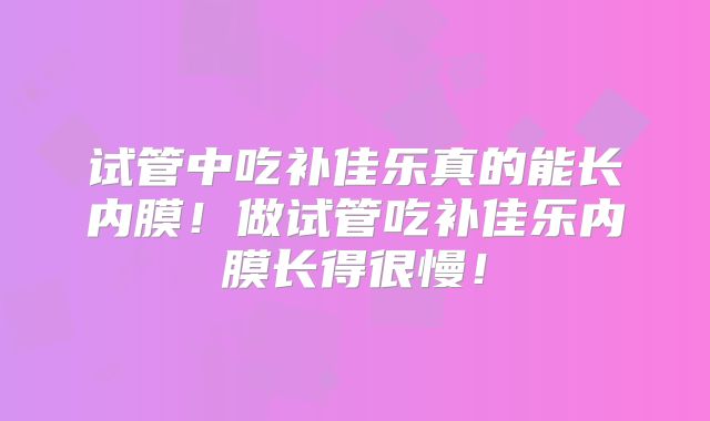 试管中吃补佳乐真的能长内膜！做试管吃补佳乐内膜长得很慢！