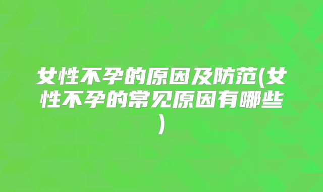 女性不孕的原因及防范(女性不孕的常见原因有哪些)