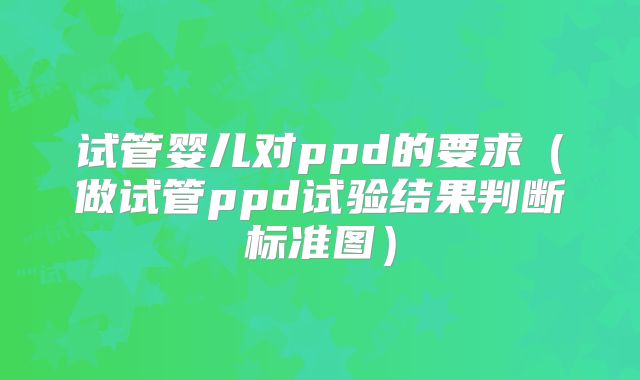 试管婴儿对ppd的要求（做试管ppd试验结果判断标准图）