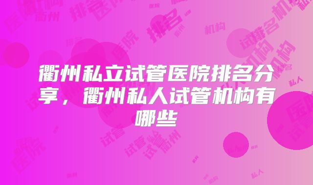 衢州私立试管医院排名分享，衢州私人试管机构有哪些