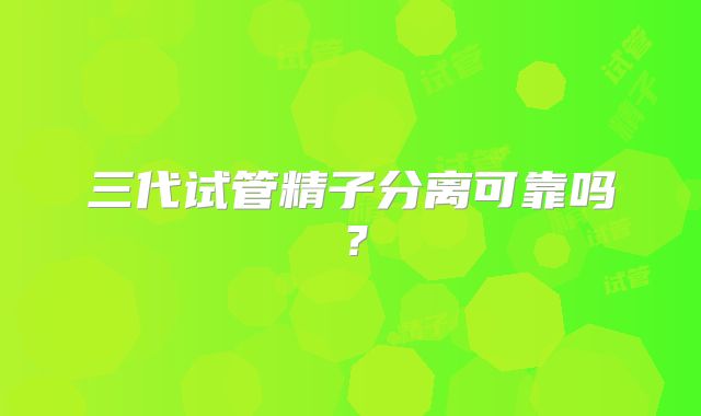 三代试管精子分离可靠吗?