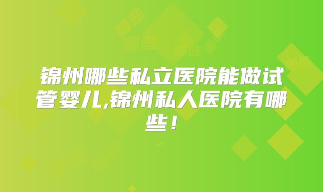 锦州哪些私立医院能做试管婴儿,锦州私人医院有哪些！