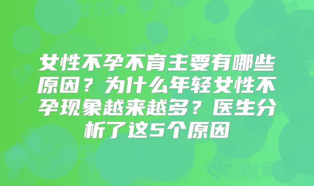 女性不孕不育主要有哪些原因？为什么年轻女性不孕现象越来越多？医生分析了这5个原因