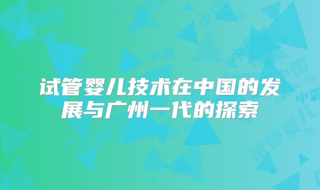 试管婴儿技术在中国的发展与广州一代的探索