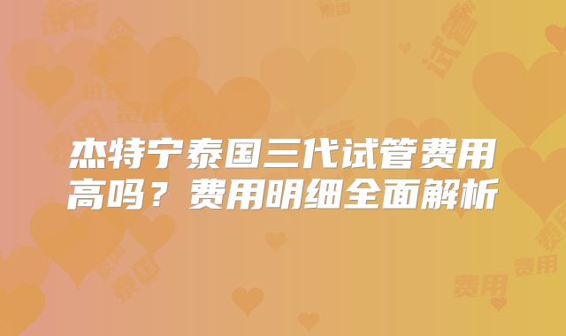 杰特宁泰国三代试管费用高吗？费用明细全面解析