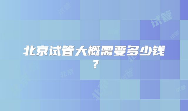 北京试管大概需要多少钱？