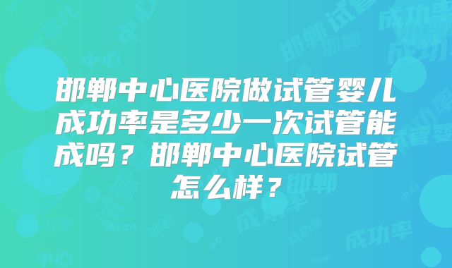 邯郸中心医院做试管婴儿成功率是多少一次试管能成吗？邯郸中心医院试管怎么样？