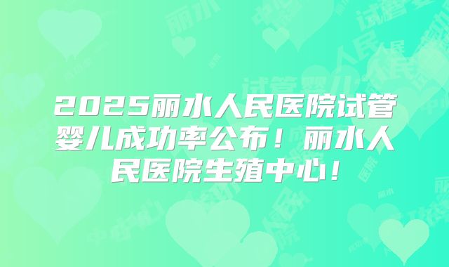 2025丽水人民医院试管婴儿成功率公布!丽水人民医院生殖中心!