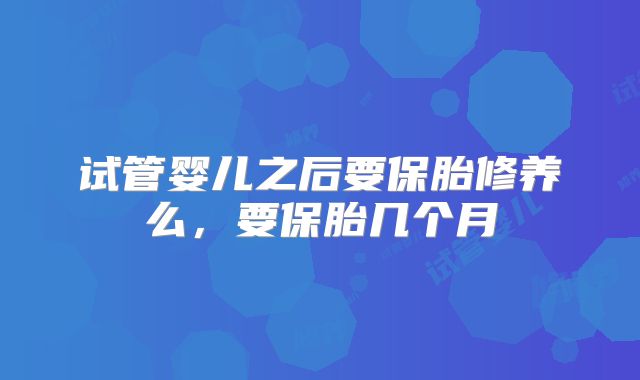 试管婴儿之后要保胎修养么，要保胎几个月